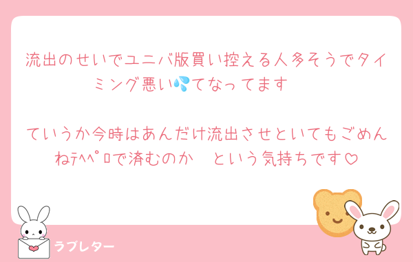 流出のせいでユニバ版買い控える人多そうでタイミング悪い💦てなってます🥲

ていうか今時はあんだけ流出させといてもごめんねﾃﾍﾍﾟﾛで済むのか〜という気持ちです