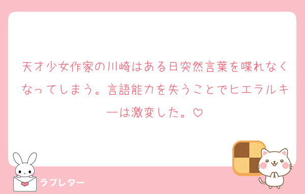 天才少女作家の川崎はある日突然言葉を喋れなくなってしまう。言語能力を失うことでヒエラルキーは激変した。