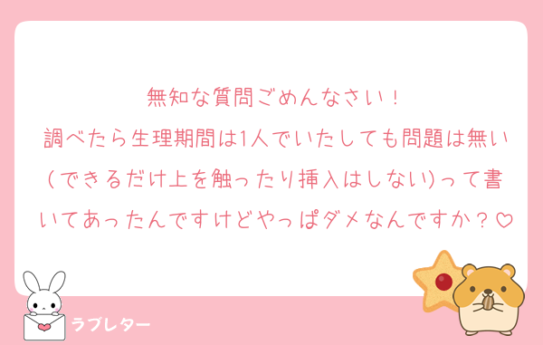 無知な質問ごめんなさい！
調べたら生理期間は1人でいたしても問題は無い(できるだけ上を触ったり挿入はしない)って書いてあったんですけどやっぱダメなんですか？