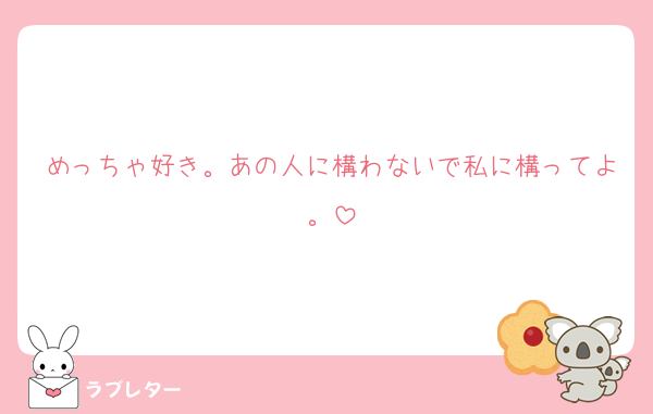 めっちゃ好き。あの人に構わないで私に構ってよ。