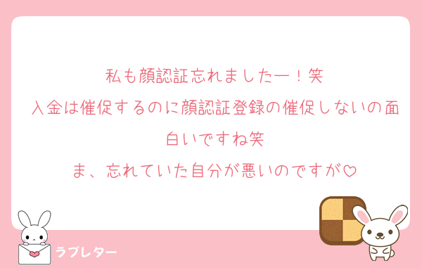 私も顔認証忘れましたー！笑
入金は催促するのに顔認証登録の催促しないの面白いですね笑
ま、忘れていた自分が悪いのですが