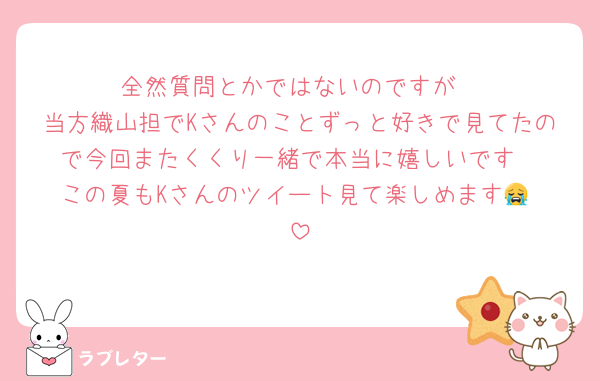 全然質問とかではないのですが
当方織山担でKさんのことずっと好きで見てたので今回またくくり一緒で本当に嬉しいです
この夏もKさんのツイート見て楽しめます😭‼️