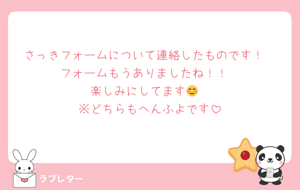 さっきフォームについて連絡したものです！
フォームもうありましたね！！
楽しみにしてます😊
※どちらもへんふよです