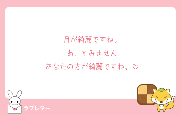 月が綺麗ですね。
あ、すみません
あなたの方が綺麗ですね。