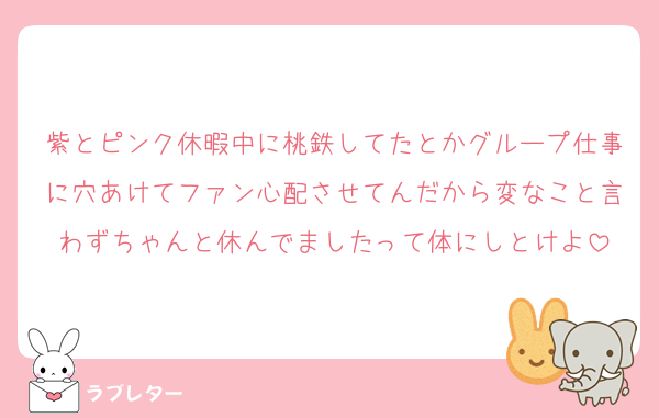 紫とピンク休暇中に桃鉄してたとかグループ仕事に穴あけてファン心配させてんだから変なこと言わずちゃんと休んでましたって体にしとけよ