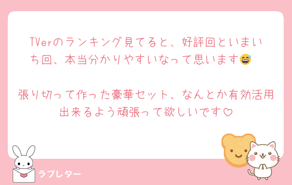 TVerのランキング見てると、好評回といまいち回、本当分かりやすいなって思います😅

張り切って作った豪華セット、なんとか有効活用出来るよう頑張って欲しいです
