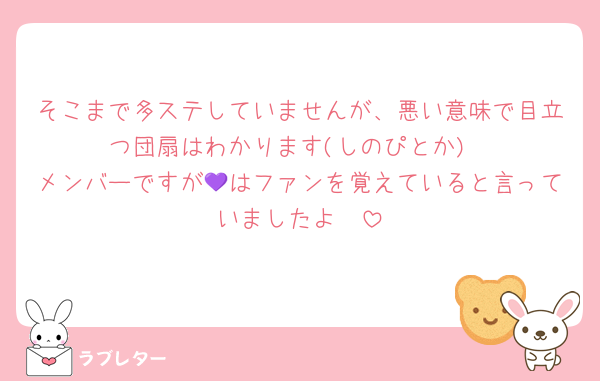 そこまで多ステしていませんが、悪い意味で目立つ団扇はわかります(しのぴとか)
メンバーですが💜はファンを覚えていると言っていましたよ〜