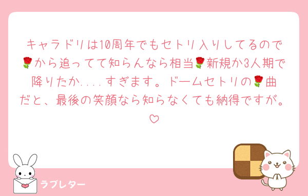 キャラドリは10周年でもセトリ入りしてるので🌹から追ってて知らんなら相当🌹新規か3人期で降りたか....すぎます。ドームセトリの🌹曲だと、最後の笑顔なら知らなくても納得ですが。