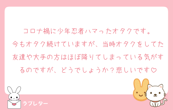コロナ禍に少年忍者ハマったオタクです。
今もオタク続けていますが、当時オタクをしてた友達や大手の方はほぼ降りてしまっている気がするのですが、どうでしょうか？悲しいです