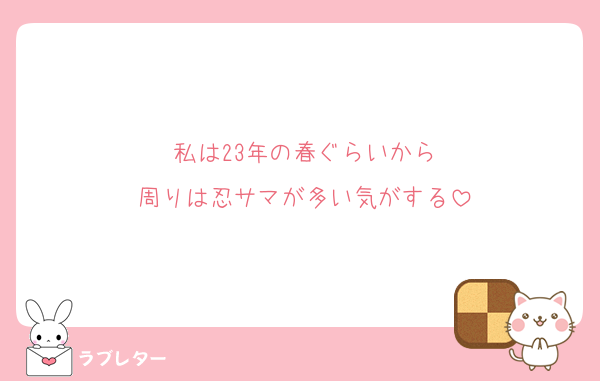 私は23年の春ぐらいから
周りは忍サマが多い気がする