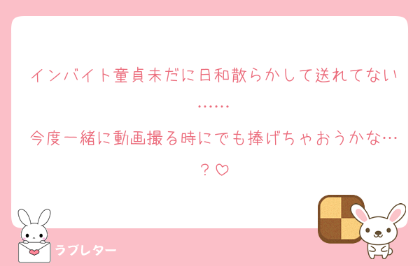 インバイト童貞未だに日和散らかして送れてない……
今度一緒に動画撮る時にでも捧げちゃおうかな…？