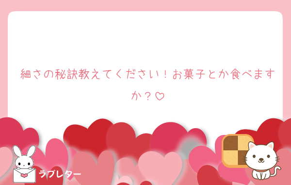 細さの秘訣教えてください！お菓子とか食べますか？