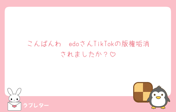 こんばんわ🥹edoさんTikTokの版権垢消されましたか？