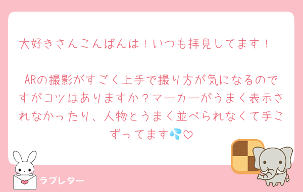 大好きさんこんばんは！いつも拝見してます！

ARの撮影がすごく上手で撮り方が気になるのですがコツはありますか？マーカーがうまく表示されなかったり、人物とうまく並べられなくて手こずってます💦