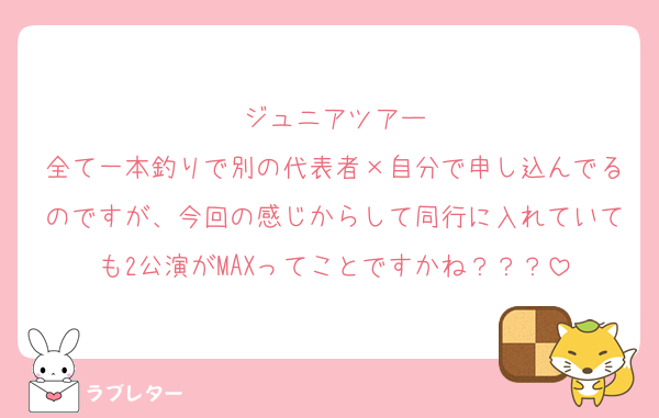 ジュニアツアー
全て一本釣りで別の代表者×自分で申し込んでるのですが、今回の感じからして同行に入れていても2公演がMAXってことですかね？？？