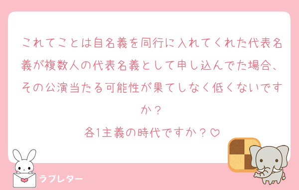 これてことは自名義を同行に入れてくれた代表名義が複数人の代表名義として申し込んでた場合、その公演当たる可能性が果てしなく低くないですか？
各1主義の時代ですか？