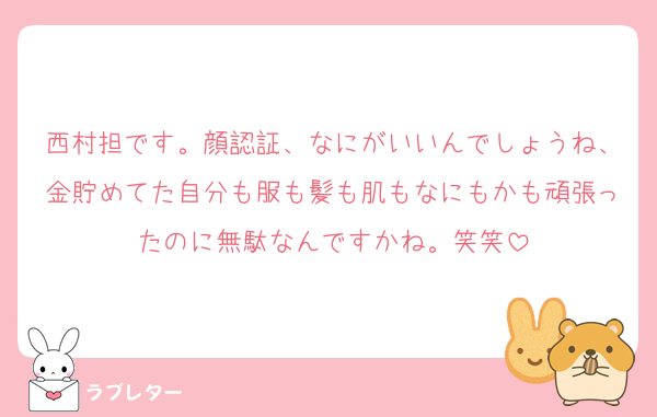 西村担です。顔認証、なにがいいんでしょうね、金貯めてた自分も服も髪も肌もなにもかも頑張ったのに無駄なんですかね。笑笑
