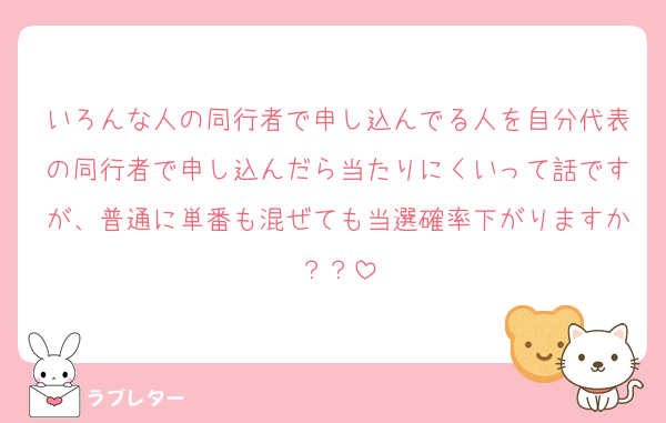 いろんな人の同行者で申し込んでる人を自分代表の同行者で申し込んだら当たりにくいって話ですが、普通に単番も混ぜても当選確率下がりますか？？