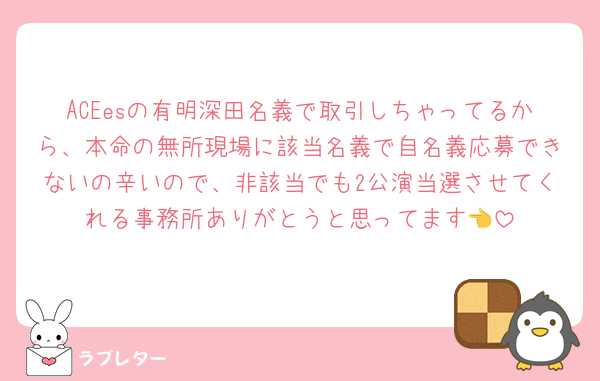 ACEesの有明深田名義で取引しちゃってるから、本命の無所現場に該当名義で自名義応募できないの辛いので、非該当でも2公演当選させてくれる事務所ありがとうと思ってます👈