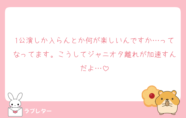 1公演しか入らんとか何が楽しいんですか…ってなってます。こうしてジャニオタ離れが加速すんだよ…