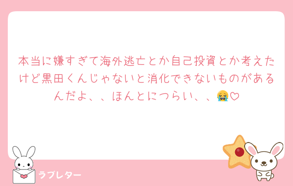 本当に嫌すぎて海外逃亡とか自己投資とか考えたけど黒田くんじゃないと消化できないものがあるんだよ、、ほんとにつらい、、😭