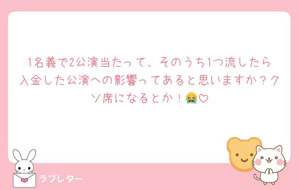 1名義で2公演当たって、そのうち1つ流したら入金した公演への影響ってあると思いますか？クソ席になるとか！😭