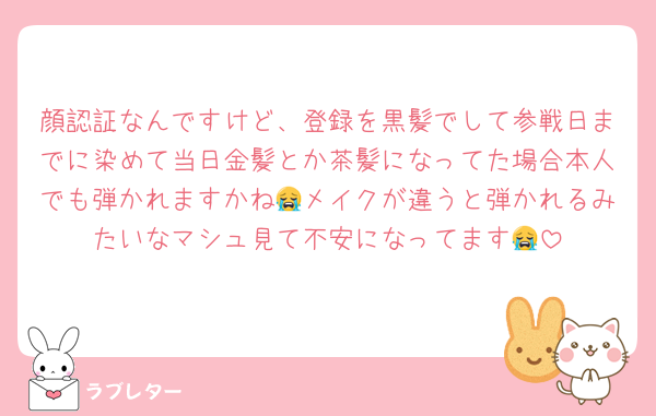 顔認証なんですけど、登録を黒髪でして参戦日までに染めて当日金髪とか茶髪になってた場合本人でも弾かれますかね😭メイクが違うと弾かれるみたいなマシュ見て不安になってます😭