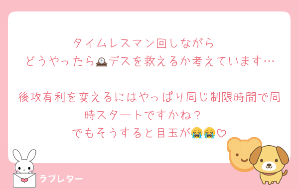 タイムレスマン回しながら
どうやったら🕰️デスを救えるか考えています…
後攻有利を変えるにはやっぱり同じ制限時間で同時スタートですかね？
でもそうすると目玉が😭😭