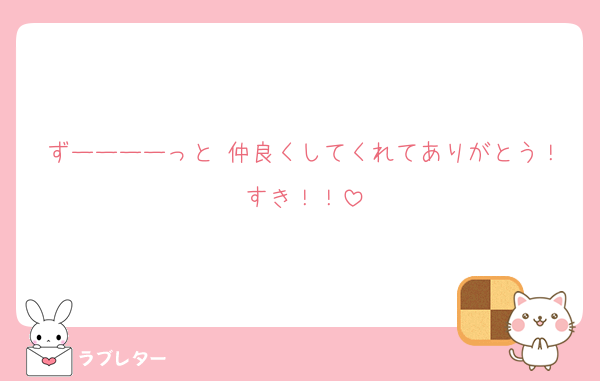 ずーーーーっと 仲良くしてくれてありがとう！すき！！