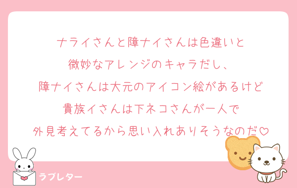 ナライさんと障ナイさんは色違いと
微妙なアレンジのキャラだし、
障ナイさんは大元のアイコン絵があるけど
貴族イさんは下ネコさんが一人で
外見考えてるから思い入れありそうなのだ
