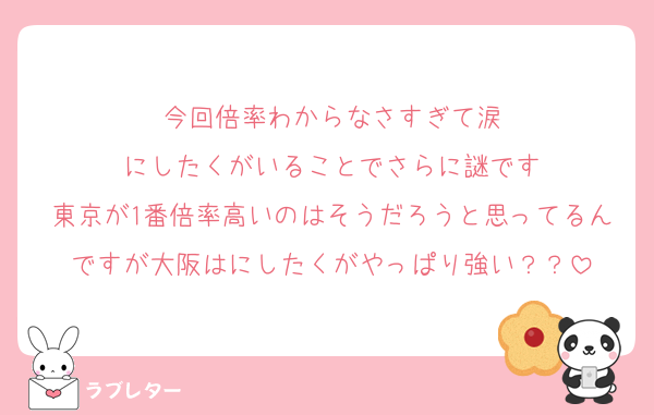 今回倍率わからなさすぎて涙
にしたくがいることでさらに謎です
東京が1番倍率高いのはそうだろうと思ってるんですが大阪はにしたくがやっぱり強い？？