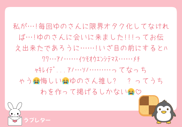 私が…!毎回ゆのさんに限界オタク化してなければ…!ゆのさんに会いに来ました!!!ってお伝え出来たであろうに……!いざ目の前にするとﾊﾜﾜ…ｱﾉ……ｲﾂﾓｵｳｴﾝｼﾃﾏｽ……ﾒﾁｬｷﾚｲﾃﾞ...ｱﾉ…ｿﾉ………ってなっちゃう😭悔しい😭ゆのさん推し⸜❤︎⸝‍ってうちわを作って掲げるしかない😭