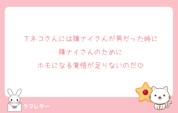 下ネコさんには障ナイさんが男だった時に
障ナイさんのために
ホモになる覚悟が足りないのだ