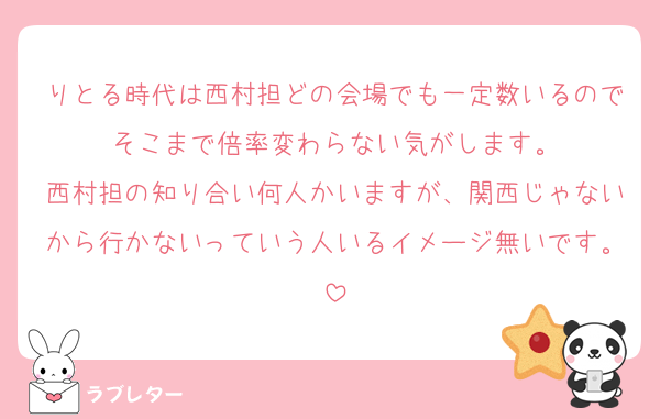 りとる時代は西村担どの会場でも一定数いるのでそこまで倍率変わらない気がします。
西村担の知り合い何人かいますが、関西じゃないから行かないっていう人いるイメージ無いです。