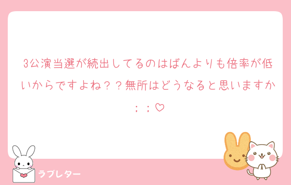 3公演当選が続出してるのはばんよりも倍率が低いからですよね？？無所はどうなると思いますか；；