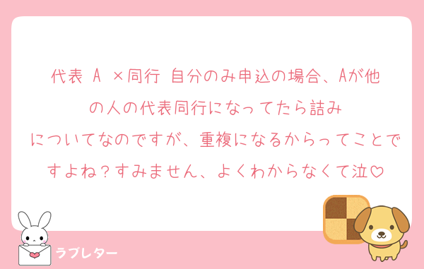 代表 A ×同行 自分のみ申込の場合、Aが他の人の代表同行になってたら詰み
についてなのですが、重複になるからってことですよね？すみません、よくわからなくて泣