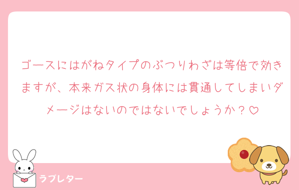 ゴースにはがねタイプのぶつりわざは等倍で効きますが、本来ガス状の身体には貫通してしまいダメージはないのではないでしょうか？