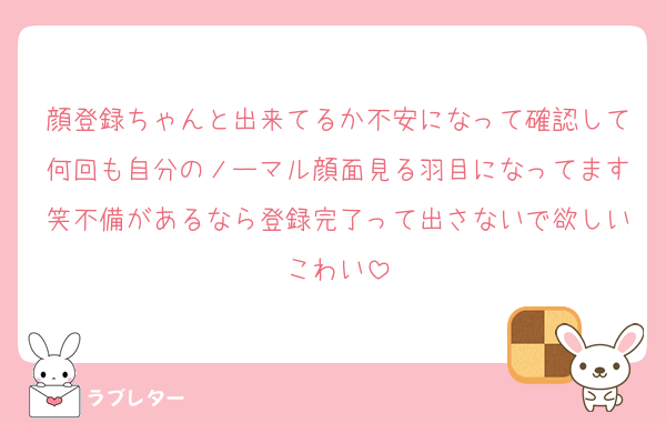 顔登録ちゃんと出来てるか不安になって確認して何回も自分のノーマル顔面見る羽目になってます笑不備があるなら登録完了って出さないで欲しいこわい