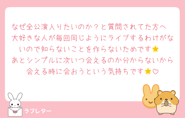 なぜ全公演入りたいのか？と質問されてた方へ
大好きな人が毎回同じようにライブするわけがないので知らないことを作らないためです🌟
あとシンプルに次いつ会えるのか分からないから会える時に会おうという気持ちです🌟