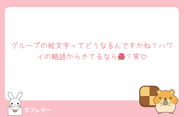 グループの絵文字ってどうなるんですかね？ハワイの略語からきてるなら🌺？笑