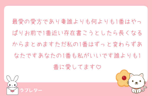 最愛の愛方であり妻誰よりも何よりも1番はやっぱりお前で1番近い存在書こうとしたら長くなるからまとめますただ私の1番はずっと変わらずあなたですあなたの1番も私がいいです誰よりも1番に愛してます