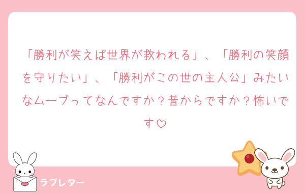 「勝利が笑えば世界が救われる」、「勝利の笑顔を守りたい」、「勝利がこの世の主人公」みたいなムーブってなんですか？昔からですか？怖いです