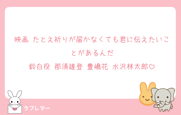 映画 たとえ祈りが届かなくても君に伝えたいことがあるんだ
鈴白役 那須雄登 豊嶋花 水沢林太郎