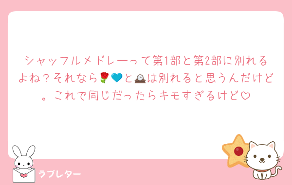 シャッフルメドレーって第1部と第2部に別れるよね？それなら🌹💙と🕰は別れると思うんだけど。これで同じだったらキモすぎるけど