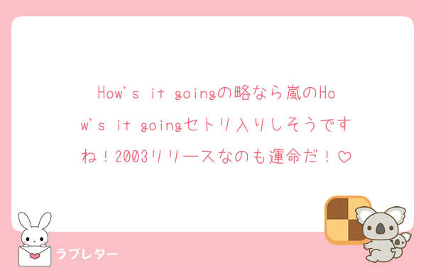 How's it goingの略なら嵐のHow's it goingセトリ入りしそうですね！2003リリースなのも運命だ！