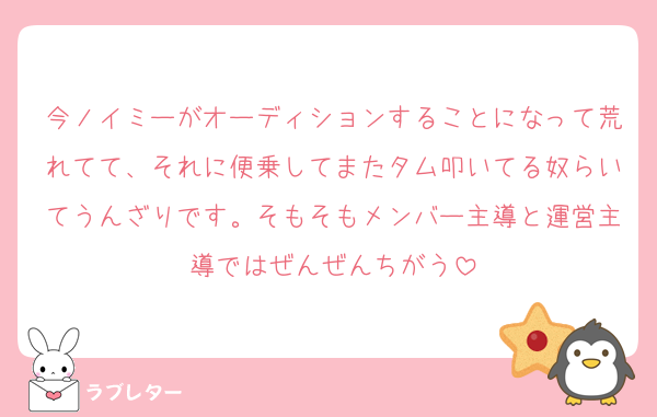 今ノイミーがオーディションすることになって荒れてて、それに便乗してまたタム叩いてる奴らいてうんざりです。そもそもメンバー主導と運営主導ではぜんぜんちがう
