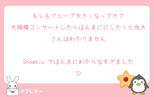 もしもグループ大きくなってきて
大規模コンサートしたらほんまににしたくと尚大さんはわかりません

Showbiz でほんまにわからなすぎました