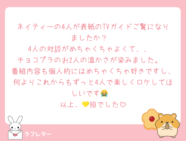 ネイティーの4人が表紙のTVガイドご覧になりましたか？
4人の対談がめちゃくちゃよくて、、
チョコプラのお2人の温かさが染みました。
番組内容も個人的にはめちゃくちゃ好きですし、何よりこれからもずっと4人で楽しくロケしてほしいです😭
以上、💛担でした
