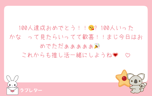 100人達成おめでとう！！😘✨100人いったかな〜って見たらいってて歓喜！！まじ今日はおめでただぁぁぁぁぁ🥳🎉
これからも推し活一緒にしようね🫶💗