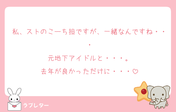 私、ストのこーち担ですが、一緒なんですね・・・
元地下アイドルと・・・。
去年が良かっただけに・・・